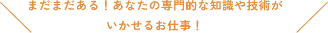 まだまだある！あなたの専門的な知識や技術がいかせるお仕事！